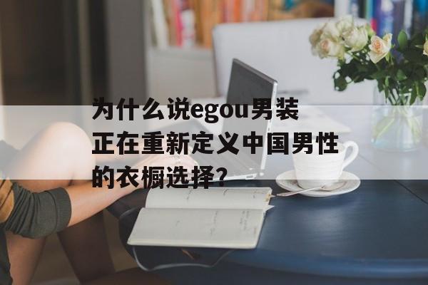 为什么说egou男装正在重新定义中国男性的衣橱选择？-第1张图片-