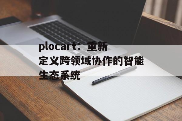 plocart：重新定义跨领域协作的智能生态系统-第1张图片-