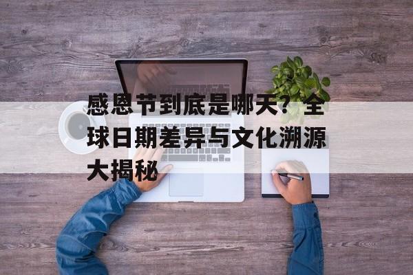 感恩节到底是哪天？全球日期差异与文化溯源大揭秘-第1张图片-