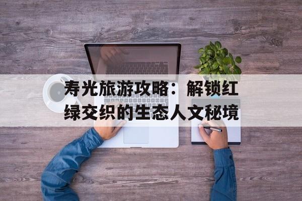 寿光旅游攻略：解锁红绿交织的生态人文秘境-第1张图片-