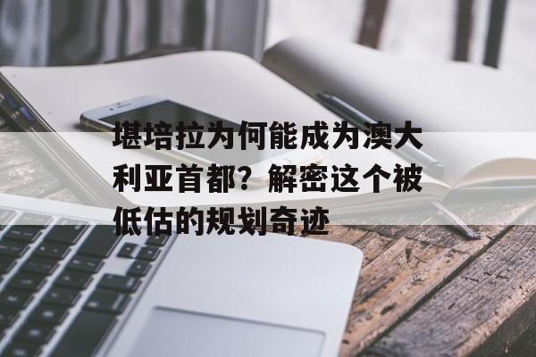 堪培拉为何能成为澳大利亚首都？解密这个被低估的规划奇迹-第1张图片-