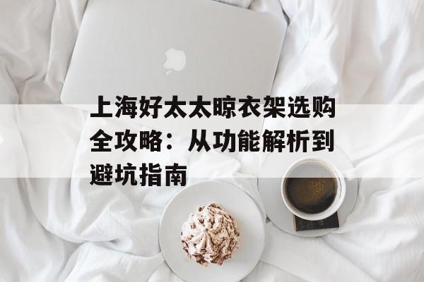 上海好太太晾衣架选购全攻略：从功能解析到避坑指南-第1张图片-