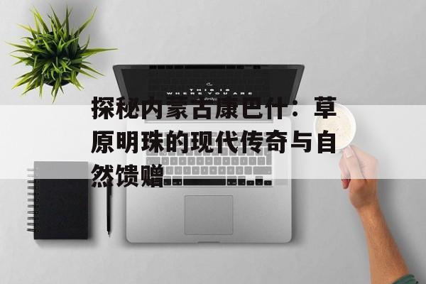 探秘内蒙古康巴什：草原明珠的现代传奇与自然馈赠-第1张图片-