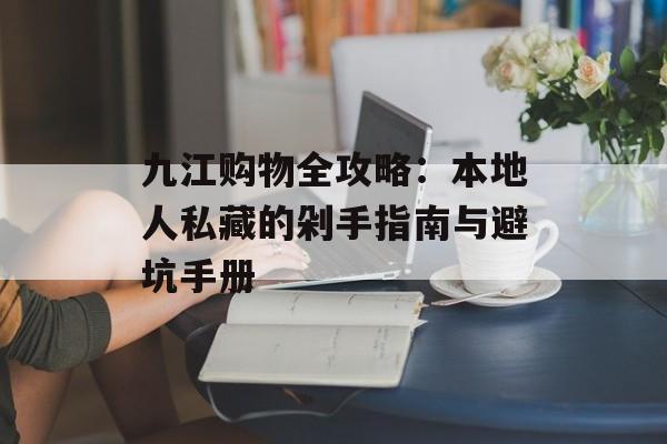 九江购物全攻略：本地人私藏的剁手指南与避坑手册-第1张图片-