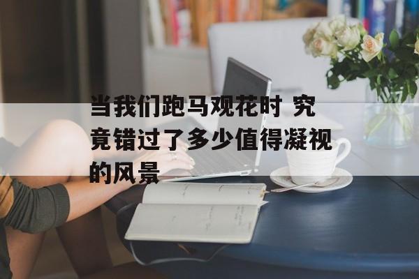 当我们跑马观花时 究竟错过了多少值得凝视的风景-第1张图片- 当我们跑马观花时 究竟错过了多少值得凝视的风景-第1张图片-