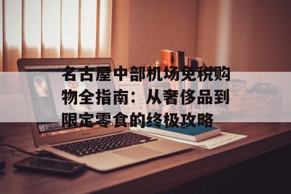 名古屋中部机场免税购物全指南：从奢侈品到限定零食的终极攻略-第1张图片-