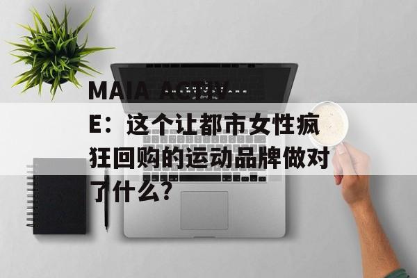MAIA ACTIVE：这个让都市女性疯狂回购的运动品牌做对了什么？-第1张图片-