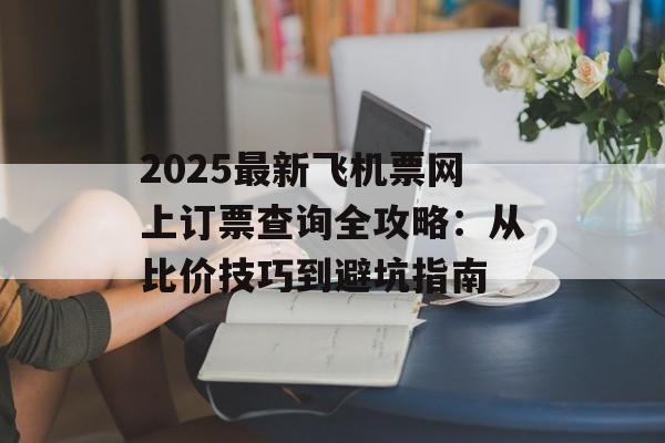2025最新飞机票网上订票查询全攻略：从比价技巧到避坑指南-第1张图片-