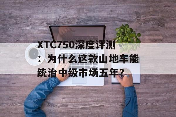 XTC750深度评测：为什么这款山地车能统治中级市场五年？-第1张图片-