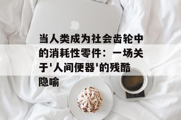 当人类成为社会齿轮中的消耗性零件：一场关于'人间便器'的残酷隐喻-第1张图片-