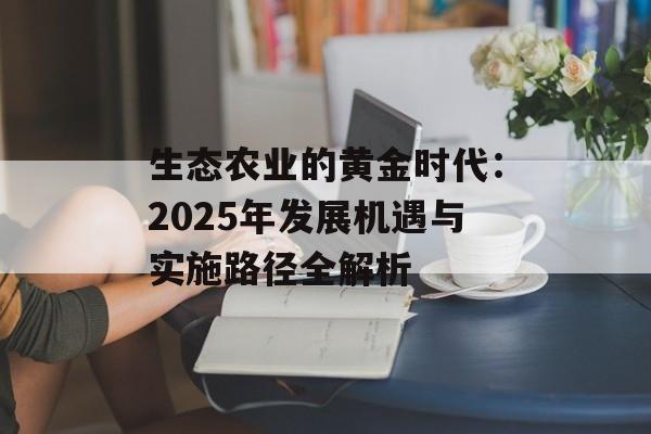 生态农业的黄金时代：2025年发展机遇与实施路径全解析-第1张图片-
