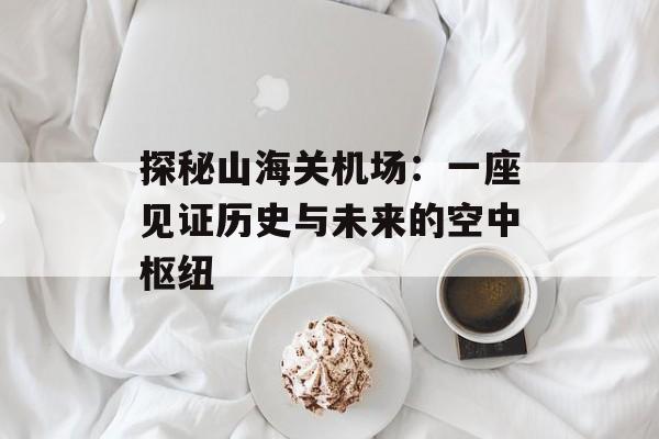 探秘山海关机场：一座见证历史与未来的空中枢纽-第1张图片-