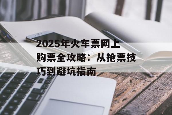 2025年火车票网上购票全攻略：从抢票技巧到避坑指南-第1张图片-
