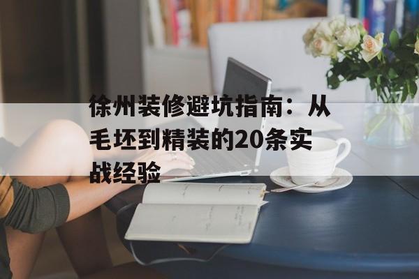 徐州装修避坑指南：从毛坯到精装的20条实战经验-第1张图片-