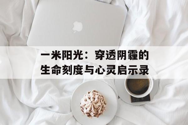 一米阳光：穿透阴霾的生命刻度与心灵启示录-第1张图片-