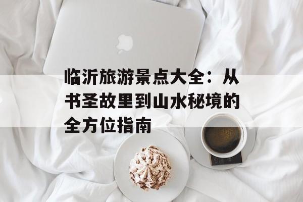 临沂旅游景点大全：从书圣故里到山水秘境的全方位指南-第1张图片-