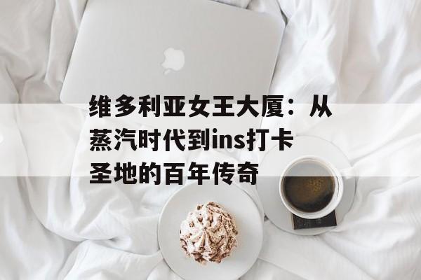 维多利亚女王大厦：从蒸汽时代到ins打卡圣地的百年传奇-第1张图片-