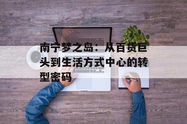 南宁梦之岛：从百货巨头到生活方式中心的转型密码-第1张图片-