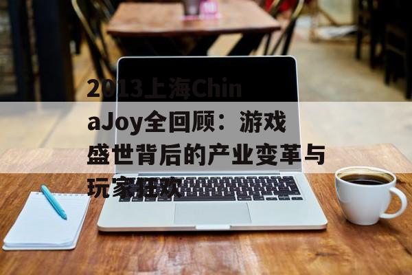 2013上海ChinaJoy全回顾：游戏盛世背后的产业变革与玩家狂欢-第1张图片-