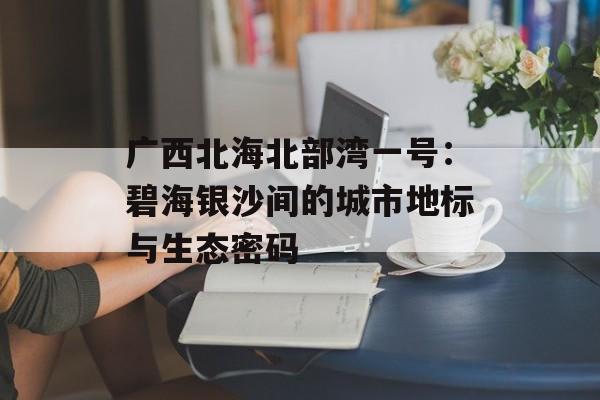 广西北海北部湾一号：碧海银沙间的城市地标与生态密码-第1张图片-