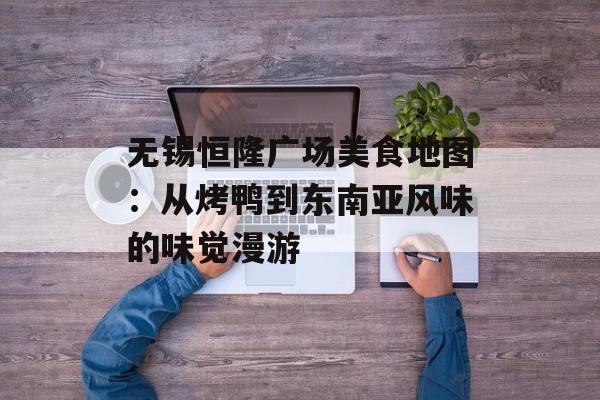 无锡恒隆广场美食地图：从烤鸭到东南亚风味的味觉漫游-第1张图片-