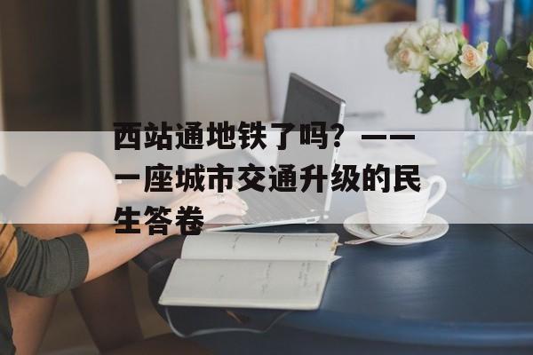 西站通地铁了吗？——一座城市交通升级的民生答卷-第1张图片-