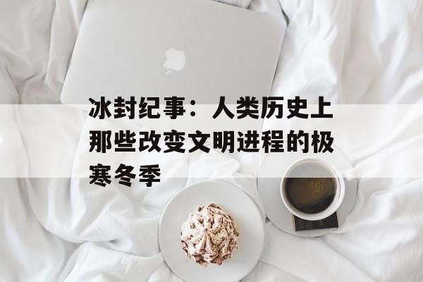 冰封纪事：人类历史上那些改变文明进程的极寒冬季-第1张图片-