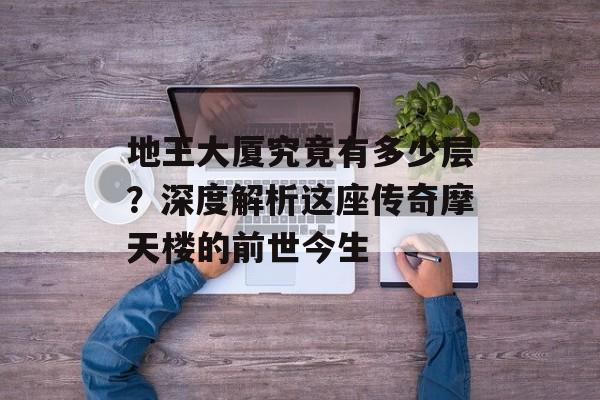 地王大厦究竟有多少层？深度解析这座传奇摩天楼的前世今生-第1张图片-