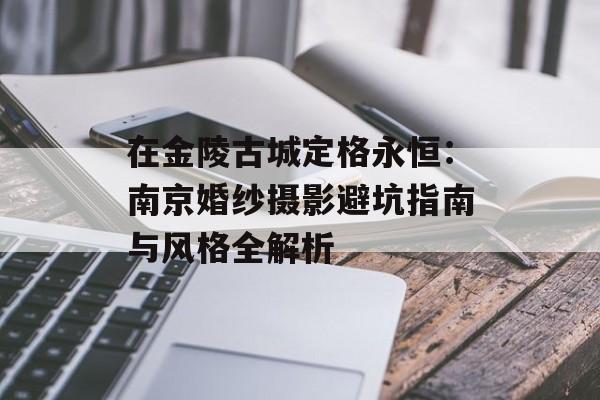 在金陵古城定格永恒：南京婚纱摄影避坑指南与风格全解析-第1张图片-