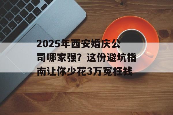 2025年西安婚庆公司哪家强？这份避坑指南让你少花3万冤枉钱-第1张图片-