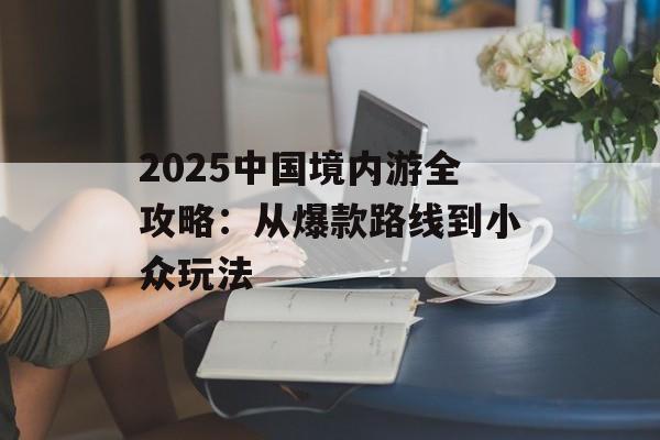2025中国境内游全攻略：从爆款路线到小众玩法-第1张图片-