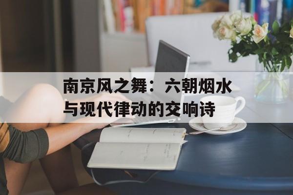 南京风之舞：六朝烟水与现代律动的交响诗-第1张图片-