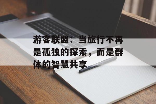 游客联盟：当旅行不再是孤独的探索，而是群体的智慧共享-第1张图片-