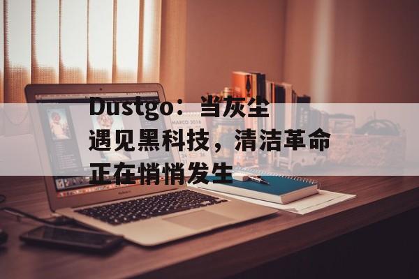 Dustgo：当灰尘遇见黑科技，清洁革命正在悄悄发生-第1张图片-
