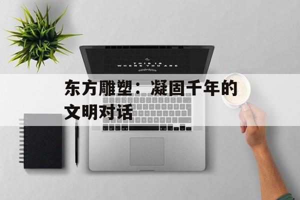 东方雕塑：凝固千年的文明对话-第1张图片-