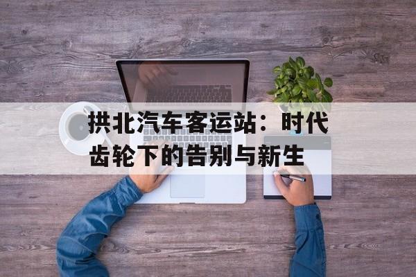 拱北汽车客运站：时代齿轮下的告别与新生-第1张图片-