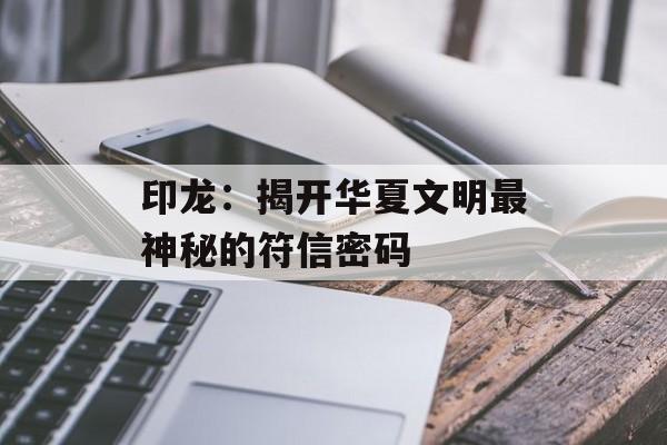 印龙：揭开华夏文明最神秘的符信密码-第1张图片-