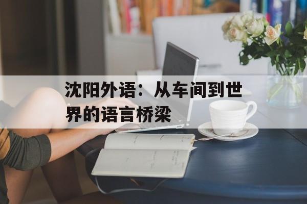 沈阳外语：从车间到世界的语言桥梁-第1张图片-