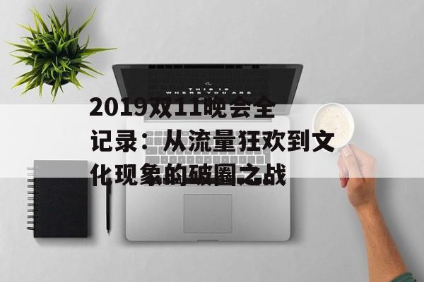 2019双11晚会全记录：从流量狂欢到文化现象的破圈之战-第1张图片-