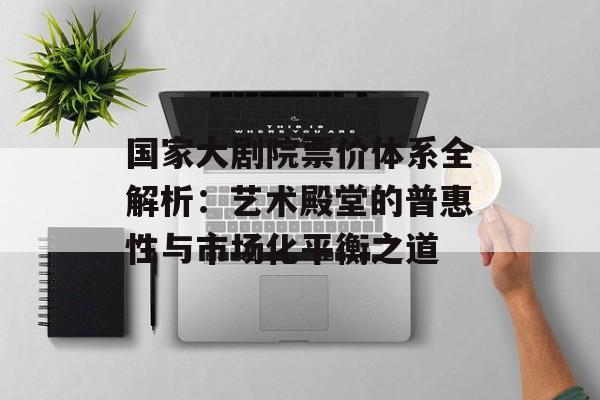 国家大剧院票价体系全解析：艺术殿堂的普惠性与市场化平衡之道-第1张图片-