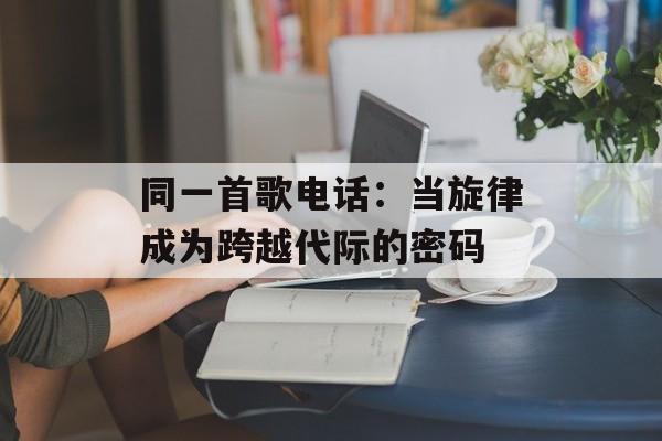 同一首歌电话：当旋律成为跨越代际的密码-第1张图片-