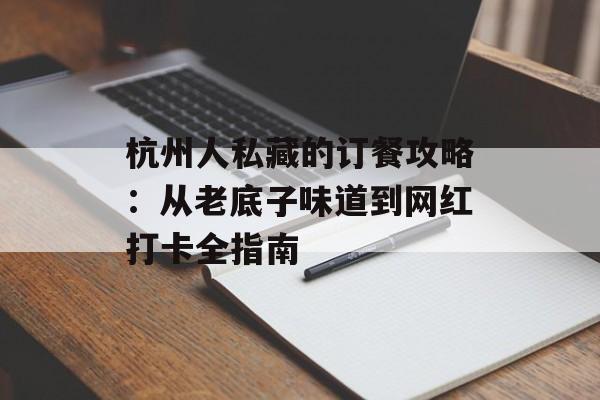 杭州人私藏的订餐攻略：从老底子味道到网红打卡全指南-第1张图片-