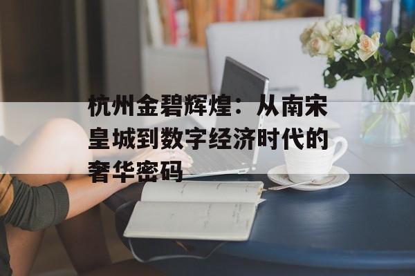 杭州金碧辉煌：从南宋皇城到数字经济时代的奢华密码-第1张图片-