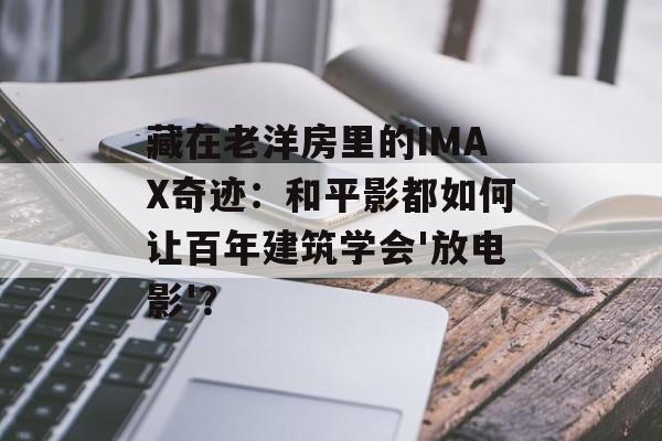 藏在老洋房里的IMAX奇迹：和平影都如何让百年建筑学会'放电影'？-第1张图片-