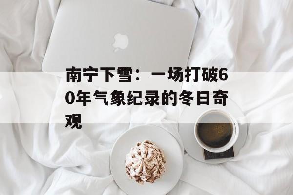 南宁下雪：一场打破60年气象纪录的冬日奇观-第1张图片-
