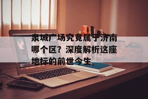 泉城广场究竟属于济南哪个区？深度解析这座地标的前世今生-第1张图片-