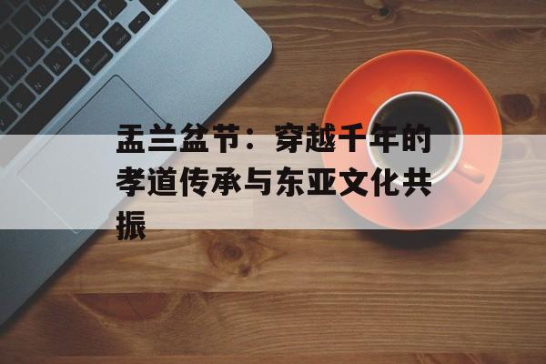 盂兰盆节：穿越千年的孝道传承与东亚文化共振-第1张图片-