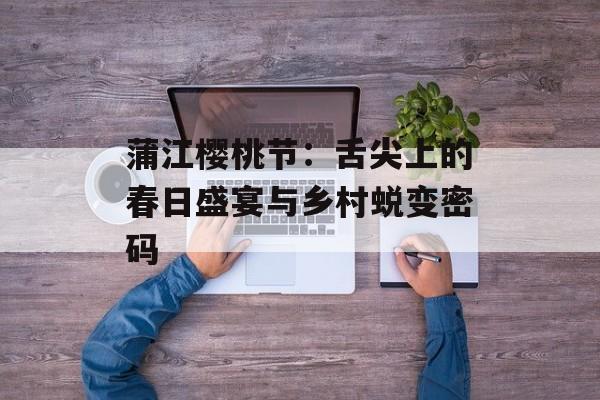 蒲江樱桃节：舌尖上的春日盛宴与乡村蜕变密码-第1张图片-