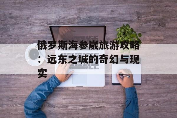 俄罗斯海参崴旅游攻略：远东之城的奇幻与现实-第1张图片-