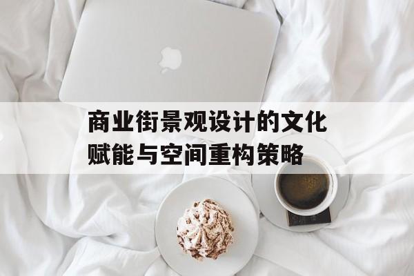 商业街景观设计的文化赋能与空间重构策略-第1张图片-